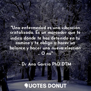 "Una enfermedad es una vibración cristalizada. Es un marcador que te indica dónde te has detenido en tu camino y te obliga a hacer un balance y hacer una nueva elección ... O no"