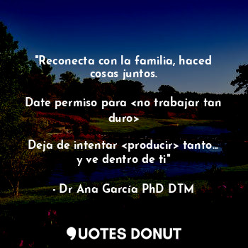 "Reconecta con la familia, haced cosas juntos.

Date permiso para <no trabajar tan duro>

Deja de intentar <producir> tanto... y ve dentro de ti"