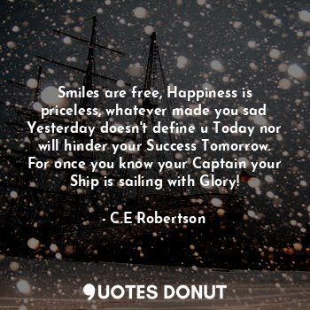 Smiles are free, Happiness is priceless, whatever made you sad Yesterday doesn't define u Today nor will hinder your Success Tomorrow. For once you know your Captain your Ship is sailing with Glory!