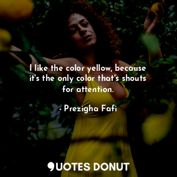 I like the color yellow, because it's the only color that's shouts for attention.