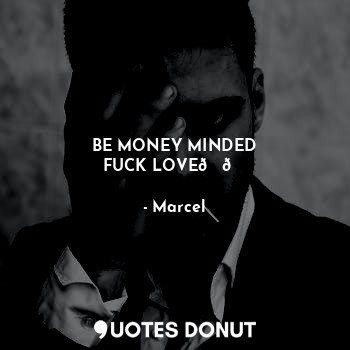 BE MONEY MINDED
FUCK LOVE??