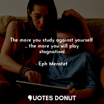 The more you study against yourself ... the more you will play stagnation!