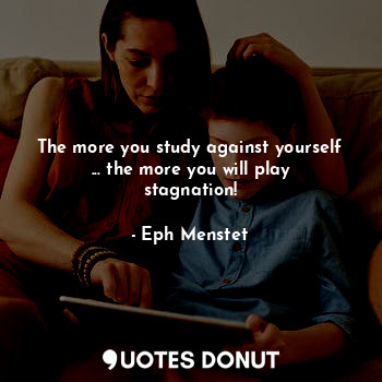  The more you study against yourself ... the more you will play stagnation!... - Eph Menstet - Quotes Donut