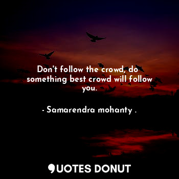  Don't follow the crowd, do  something best crowd will follow you.... - Samarendra mohanty . - Quotes Donut