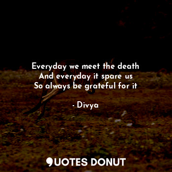  Everyday we meet the death
And everyday it spare us
So always be grateful for it... - Divya - Quotes Donut
