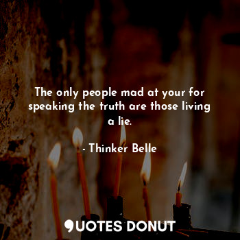 The only people mad at your for speaking the truth are those living a lie.