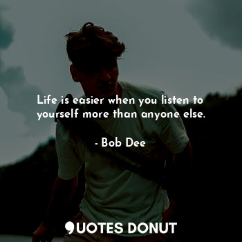 Life is easier when you listen to yourself more than anyone else.