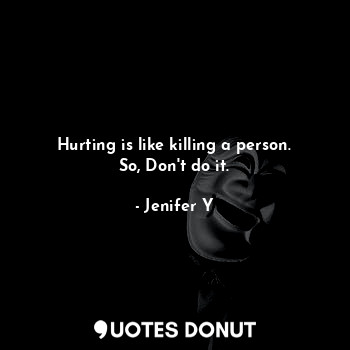  Hurting is like killing a person. So, Don't do it.... - Jenifer Y - Quotes Donut