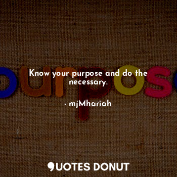 Know your purpose and do the necessary.
