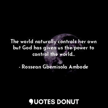  The world naturally controls her own but God has given us the power to control t... - Rossean Gbemisola Ambode - Quotes Donut