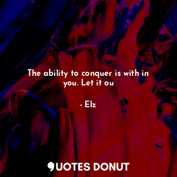 The ability to conquer is with in you. Let it ou