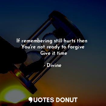 If remembering still hurts then 
You're not ready to forgive
 Give it time