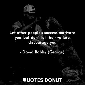 Let other people's success motivate you, but don't let their failure discourage you
