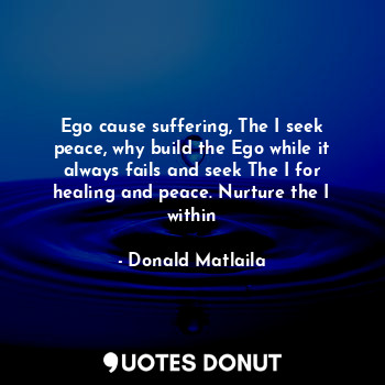 Ego cause suffering, The I seek peace, why build the Ego while it always fails and seek The I for healing and peace. Nurture the I within