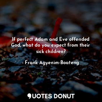 If perfect Adam and Eve offended God, what do you expect from their sick children?