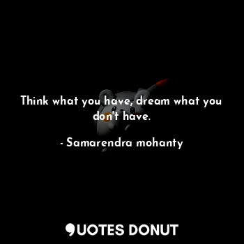 Think what you have, dream what you don't have.