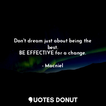 Don't dream just about being the best.
BE EFFECTIVE for a change.