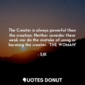 The Creator is always powerful than the creation. Neither consider them weak nor do the mistake of using or harming the creator- 'THE WOMAN'