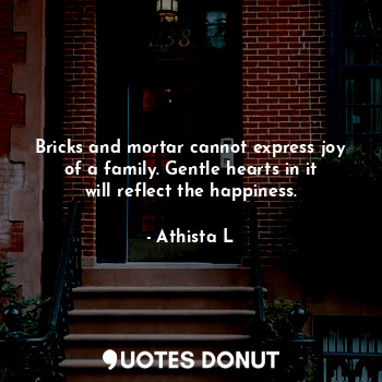  Bricks and mortar cannot express joy of a family. Gentle hearts in it will refle... - Athista L - Quotes Donut