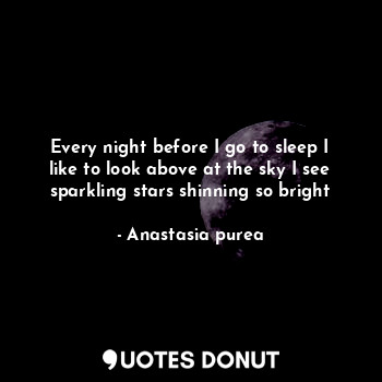  Every night before I go to sleep I like to look above at the sky I see sparkling... - Anastasia purea - Quotes Donut