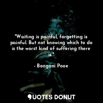 "Waiting is painful, forgetting is painful. But not knowing which to do is the worst kind of suffering there is."