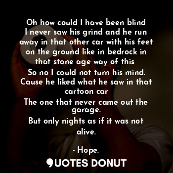  Oh how could I have been blind
I never saw his grind and he run away in that oth... - Hope. - Quotes Donut