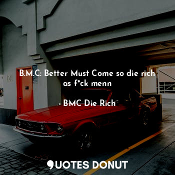 B.M.C: Better Must Come so die rich as f*ck menn