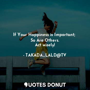 If Your Happiness is Important; 
So Are Others.
Act wisely!