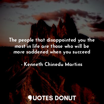 The people that disappointed you the most in life are those who will be more saddened when you succeed