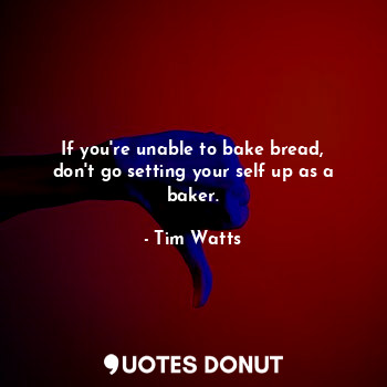  If you're unable to bake bread, don't go setting your self up as a baker.... - Tim Watts - Quotes Donut