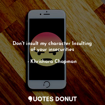 Don't insult my character Insulting of your insecurities