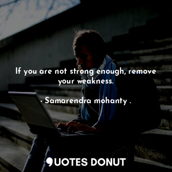  If you are not strong enough, remove your weakness.... - Samarendra mohanty . - Quotes Donut
