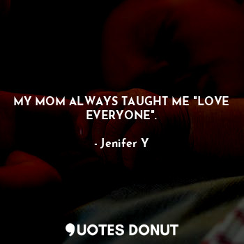 MY MOM ALWAYS TAUGHT ME "LOVE EVERYONE".
