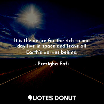  It is the desire for the rich to one day live in space and leave all Earth's wor... - Prezigha Fafi - Quotes Donut