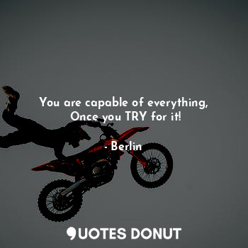  You are capable of everything,
 Once you TRY for it!... - Berlin - Quotes Donut