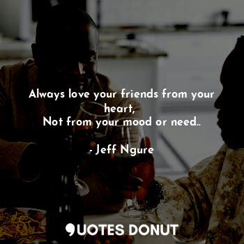  Always love your friends from your heart, 
Not from your mood or need..... - Jeff Ngure - Quotes Donut