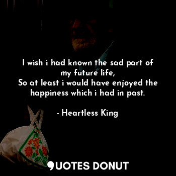  I wish i had known the sad part of my future life,
So at least i would have enjo... - Heartless King - Quotes Donut