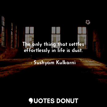  The only thing that settles effortlessly in life is dust.... - Sushyam Kulkarni - Quotes Donut