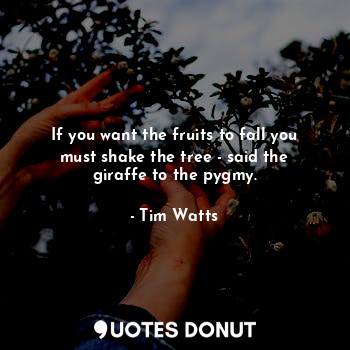 If you want the fruits to fall you must shake the tree - said the giraffe to the pygmy.