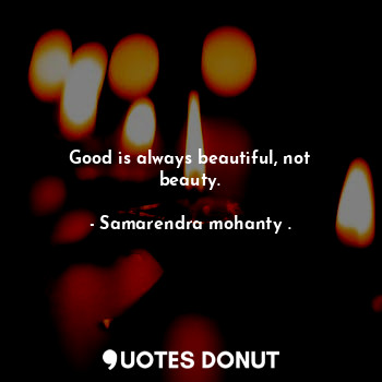  Good is always beautiful, not beauty.... - Samarendra mohanty . - Quotes Donut