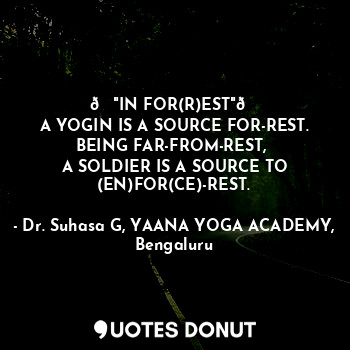 ?"IN FOR(R)EST"?
A YOGIN IS A SOURCE FOR-REST.
BEING FAR-FROM-REST, 
A SOLDIER IS A SOURCE TO (EN)FOR(CE)-REST.