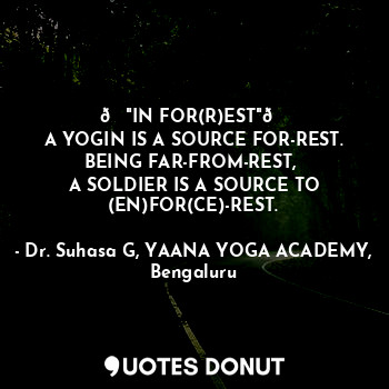  ?"IN FOR(R)EST"?
A YOGIN IS A SOURCE FOR-REST.
BEING FAR-FROM-REST, 
A SOLDIER I... - Dr. Suhasa G, YAANA YOGA ACADEMY, Bengaluru - Quotes Donut