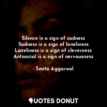 Silence is a sign of sadness
Sadness is a sign of loneliness
Loneliness is a sign of cleverness
Antisocial is a sign of nervousness