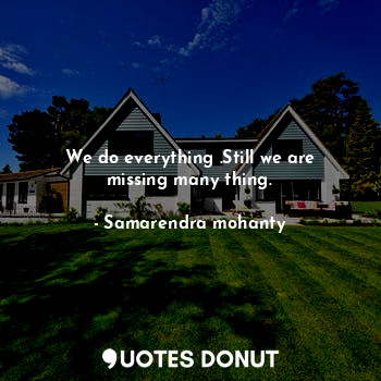  We do everything .Still we are missing many thing.... - Samarendra mohanty - Quotes Donut