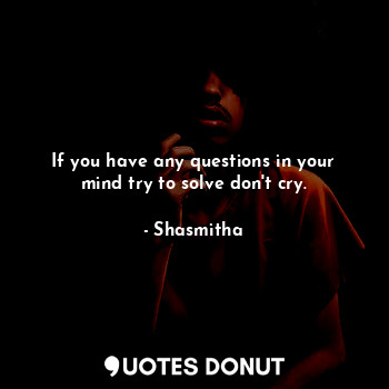  If you have any questions in your mind try to solve don't cry.... - Shasmitha - Quotes Donut