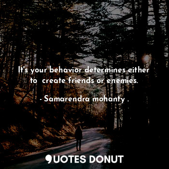 It's your behavior determines either to  create friends or enemies.