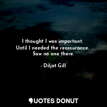  I thought I was important. 
Until I needed the reassurance. 
Saw no one there.... - Diljot Gill - Quotes Donut