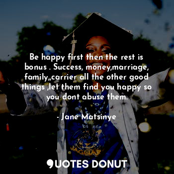  Be happy first then the rest is bonus . Success, money,marriage, family,,carrier... - Jane Matsinye - Quotes Donut