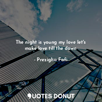  The night is young my love let's make love till the dawn... - Prezigha Fafi - Quotes Donut