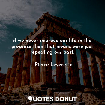  if we never improve our life in the presence then that means were just repeating... - Pierre Leverette - Quotes Donut